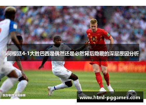 阿根廷4-1大胜巴西是偶然还是必然背后隐藏的深层原因分析