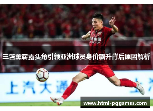 三笘薰崭露头角引领亚洲球员身价飙升背后原因解析