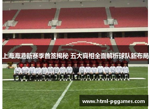上海海港新赛季首签揭秘 五大真相全面解析球队新布局