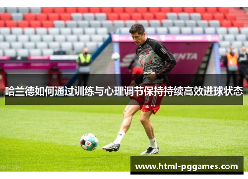 哈兰德如何通过训练与心理调节保持持续高效进球状态