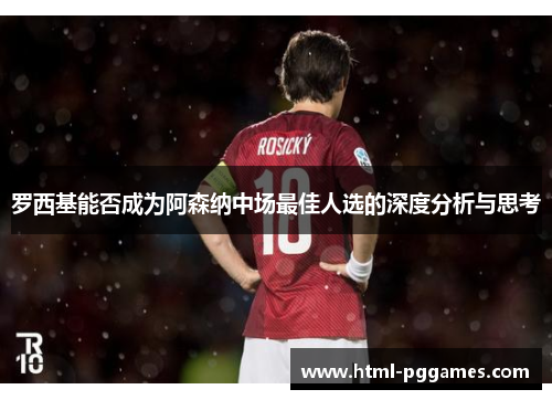 罗西基能否成为阿森纳中场最佳人选的深度分析与思考
