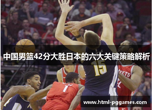 中国男篮42分大胜日本的六大关键策略解析