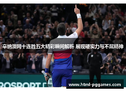 辛纳澳网十连胜五大精彩瞬间解析 展现硬实力与不屈精神