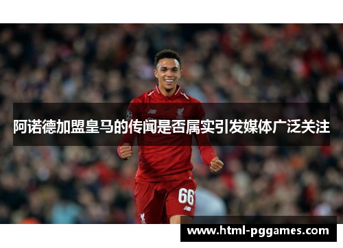 阿诺德加盟皇马的传闻是否属实引发媒体广泛关注