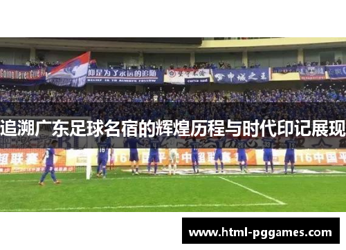 追溯广东足球名宿的辉煌历程与时代印记展现