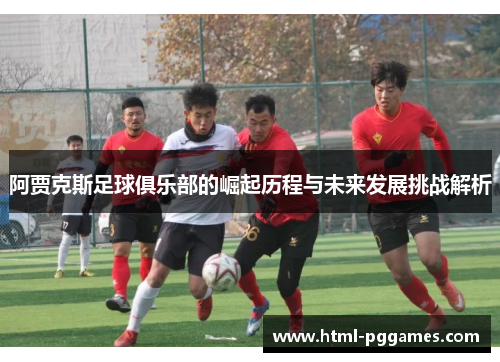 阿贾克斯足球俱乐部的崛起历程与未来发展挑战解析