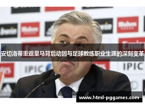 安切洛蒂重返皇马背后动因与足球教练职业生涯的深刻变革