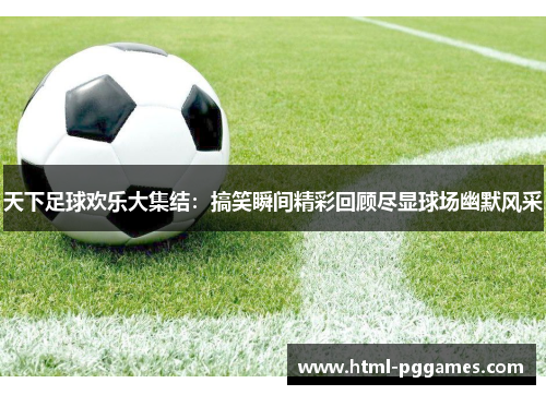 天下足球欢乐大集结：搞笑瞬间精彩回顾尽显球场幽默风采