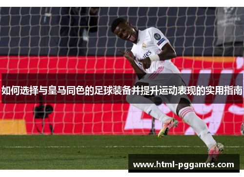 如何选择与皇马同色的足球装备并提升运动表现的实用指南