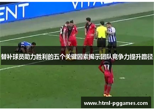 替补球员助力胜利的五个关键因素揭示团队竞争力提升路径