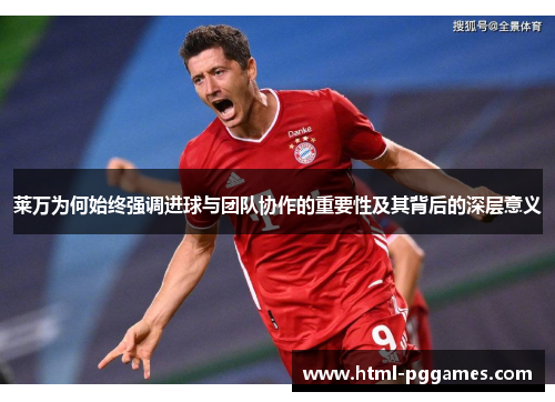 莱万为何始终强调进球与团队协作的重要性及其背后的深层意义 莱万为何始终强调进球与团队协作的重要性及其背后的深层意义