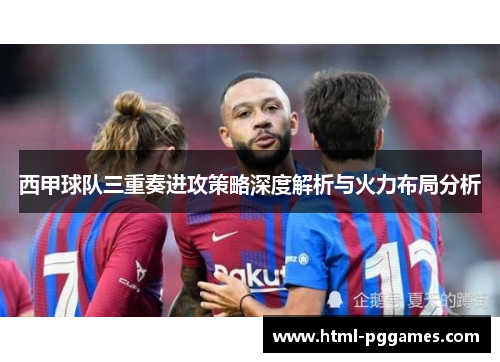 西甲球队三重奏进攻策略深度解析与火力布局分析 西甲球队三重奏进攻策略深度解析与火力布局分析