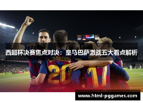 西超杯决赛焦点对决:皇马巴萨激战五大看点解析 西超杯决赛焦点对决:皇马巴萨激战五大看点解析