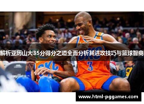 解析亚历山大35分得分之道全面分析其进攻技巧与篮球智商