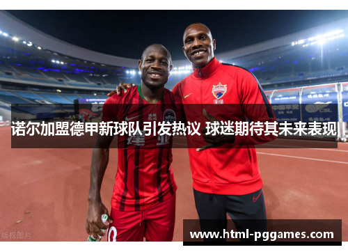 诺尔加盟德甲新球队引发热议 球迷期待其未来表现