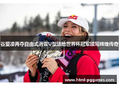 谷爱凌再夺自由式滑雪U型场地世界杯冠军续写辉煌传奇