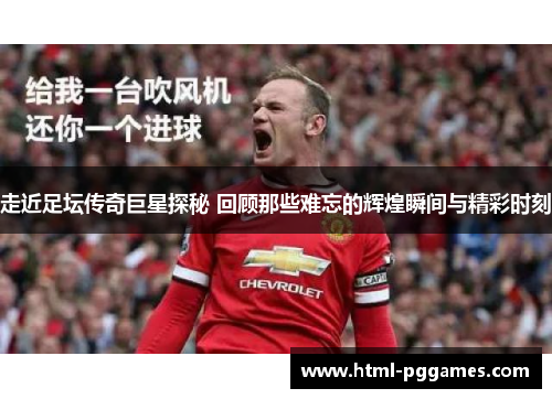 走近足坛传奇巨星探秘 回顾那些难忘的辉煌瞬间与精彩时刻