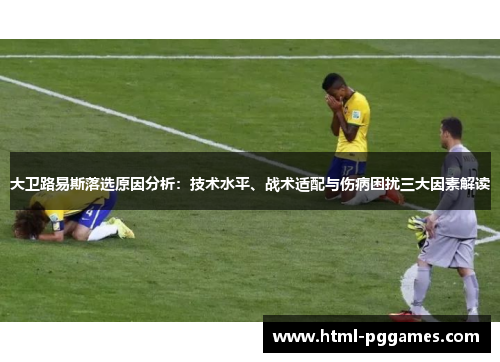 大卫路易斯落选原因分析:技术水平、战术适配与伤病困扰三大因素解读 大卫路易斯落选原因分析:技术水平、战术适配与伤病困扰三大因素解读