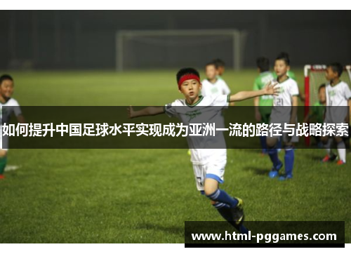 如何提升中国足球水平实现成为亚洲一流的路径与战略探索