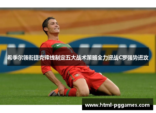 希季尔领衔捷克锋线制定五大战术策略全力迎战C罗强势进攻