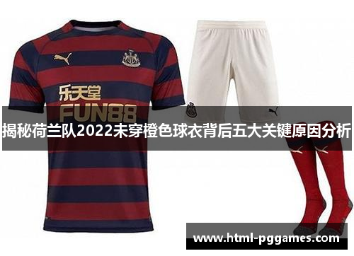 揭秘荷兰队2022未穿橙色球衣背后五大关键原因分析