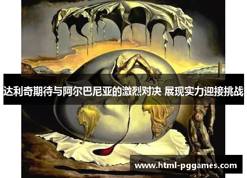 达利奇期待与阿尔巴尼亚的激烈对决 展现实力迎接挑战 达利奇期待与阿尔巴尼亚的激烈对决 展现实力迎接挑战