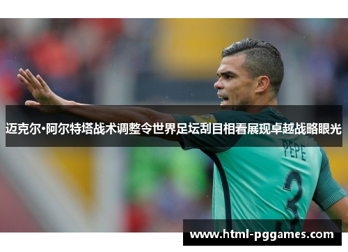 迈克尔·阿尔特塔战术调整令世界足坛刮目相看展现卓越战略眼光 迈克尔·阿尔特塔战术调整令世界足坛刮目相看展现卓越战略眼光