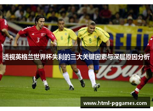 透视英格兰世界杯失利的三大关键因素与深层原因分析 透视英格兰世界杯失利的三大关键因素与深层原因分析