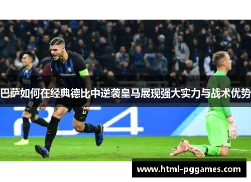 巴萨如何在经典德比中逆袭皇马展现强大实力与战术优势 巴萨如何在经典德比中逆袭皇马展现强大实力与战术优势