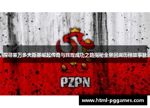 探寻莱万多夫斯基崛起传奇与辉煌成功之路揭秘全景回溯历程故事脉