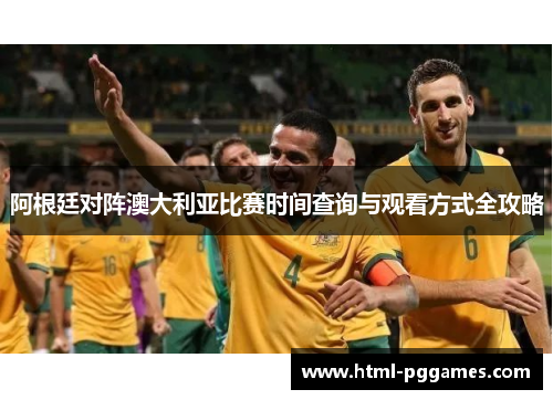 阿根廷对阵澳大利亚比赛时间查询与观看方式全攻略 阿根廷对阵澳大利亚比赛时间查询与观看方式全攻略