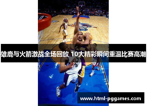 雄鹿与火箭激战全场回放 10大精彩瞬间重温比赛高潮 雄鹿与火箭激战全场回放 10大精彩瞬间重温比赛高潮