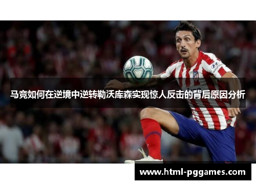 马竞如何在逆境中逆转勒沃库森实现惊人反击的背后原因分析 马竞如何在逆境中逆转勒沃库森实现惊人反击的背后原因分析