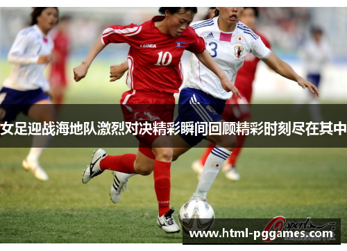 女足迎战海地队激烈对决精彩瞬间回顾精彩时刻尽在其中