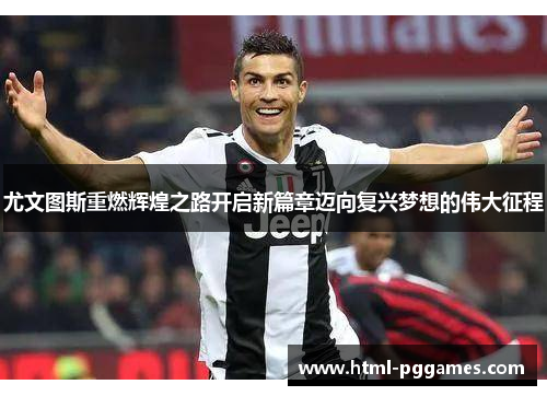 尤文图斯重燃辉煌之路开启新篇章迈向复兴梦想的伟大征程