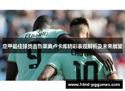 意甲最佳球员吉鲁莱奥卢卡库精彩表现解析及未来展望