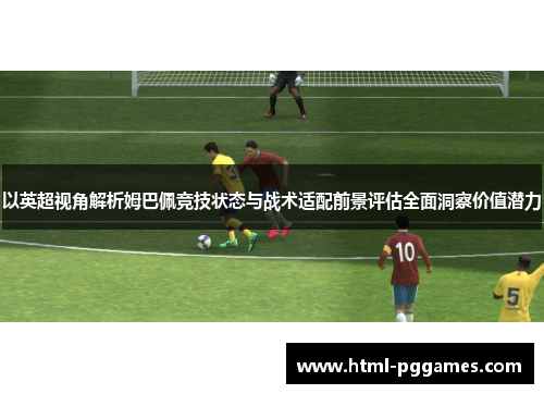 以英超视角解析姆巴佩竞技状态与战术适配前景评估全面洞察价值潜力