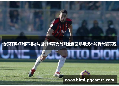 恰尔汗奥卢对阵利物浦世俱杯高光时刻全面回顾与技术解析关键表现