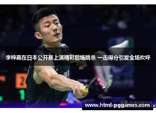 李梓嘉在日本公开赛上演精彩后场跳杀 一击得分引发全场欢呼 李梓嘉在日本公开赛上演精彩后场跳杀 一击得分引发全场欢呼