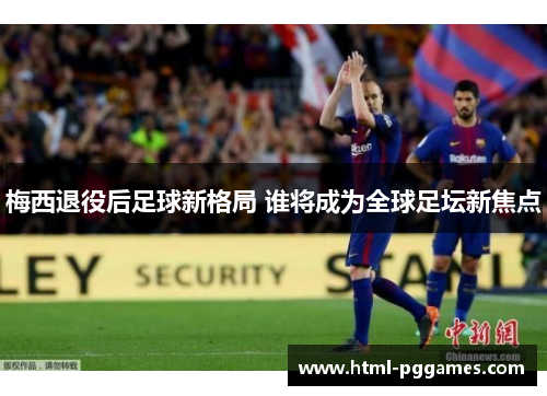 梅西退役后足球新格局 谁将成为全球足坛新焦点 梅西退役后足球新格局 谁将成为全球足坛新焦点