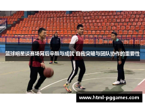 篮球明星谈赛场背后辛酸与成就 自我突破与团队协作的重要性 篮球明星谈赛场背后辛酸与成就 自我突破与团队协作的重要性