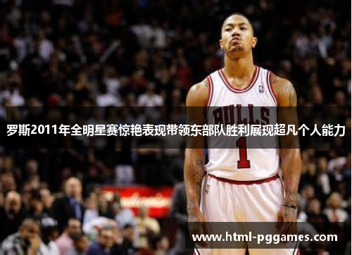 罗斯2011年全明星赛惊艳表现带领东部队胜利展现超凡个人能力