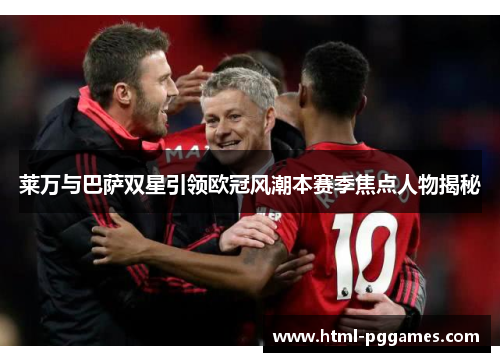 莱万与巴萨双星引领欧冠风潮本赛季焦点人物揭秘