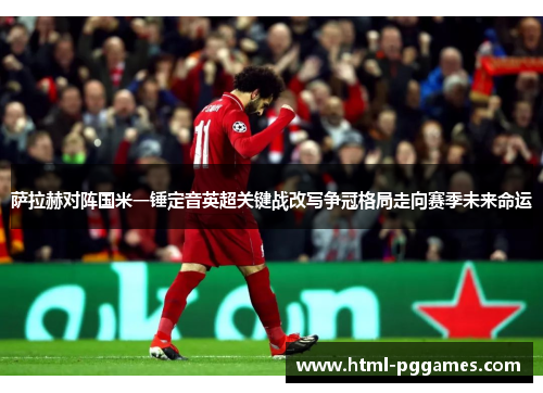 萨拉赫对阵国米一锤定音英超关键战改写争冠格局走向赛季未来命运