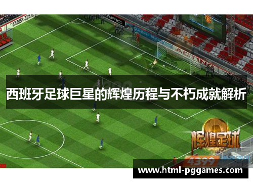 西班牙足球巨星的辉煌历程与不朽成就解析