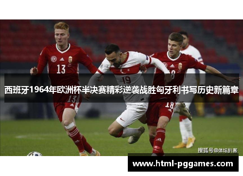 西班牙1964年欧洲杯半决赛精彩逆袭战胜匈牙利书写历史新篇章