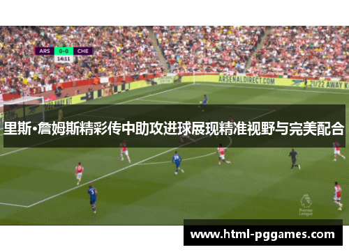 里斯·詹姆斯精彩传中助攻进球展现精准视野与完美配合