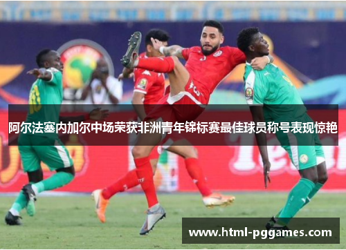 阿尔法塞内加尔中场荣获非洲青年锦标赛最佳球员称号表现惊艳
