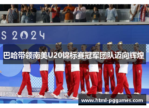 巴哈带领南美U20锦标赛冠军团队迈向辉煌 